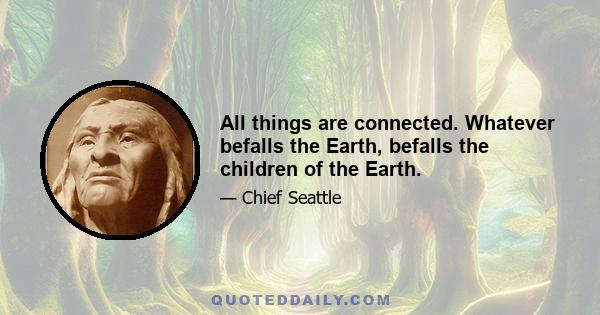 All things are connected. Whatever befalls the Earth, befalls the children of the Earth.