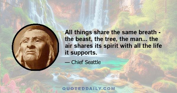 All things share the same breath - the beast, the tree, the man... the air shares its spirit with all the life it supports.