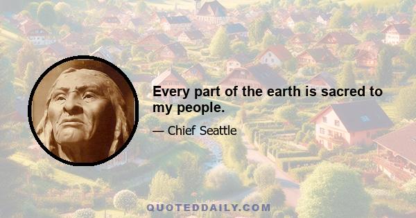 Every part of the earth is sacred to my people.