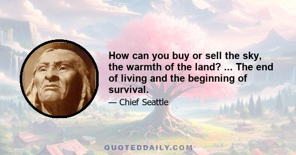 How can you buy or sell the sky, the warmth of the land? ... The end of living and the beginning of survival.