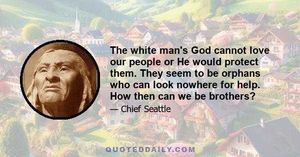 The white man's God cannot love our people or He would protect them. They seem to be orphans who can look nowhere for help. How then can we be brothers?