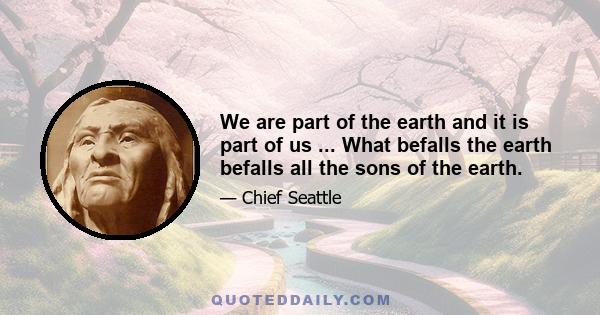 We are part of the earth and it is part of us ... What befalls the earth befalls all the sons of the earth.