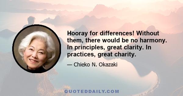 Hooray for differences! Without them, there would be no harmony. In principles, great clarity. In practices, great charity.