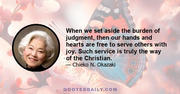 When we set aside the burden of judgment, then our hands and hearts are free to serve others with joy. Such service is truly the way of the Christian.