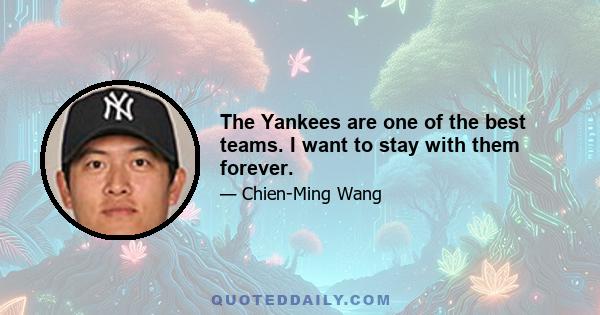 The Yankees are one of the best teams. I want to stay with them forever.