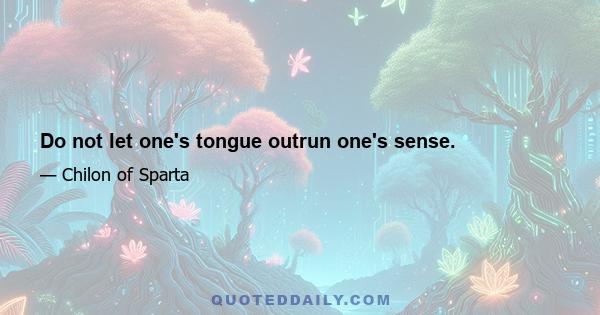 Do not let one's tongue outrun one's sense.