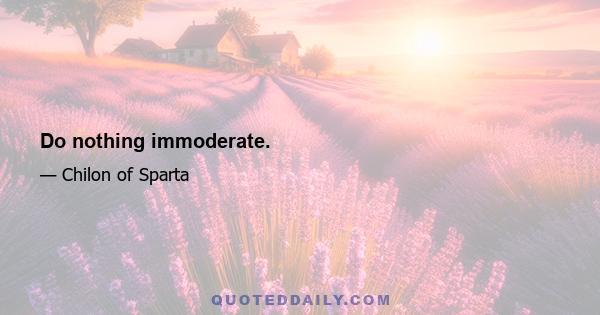 Do nothing immoderate.