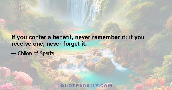 If you confer a benefit, never remember it; if you receive one, never forget it.