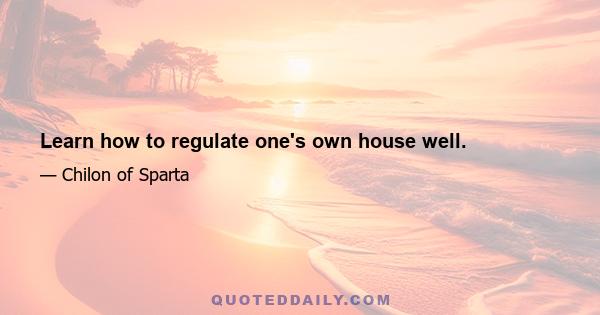 Learn how to regulate one's own house well.