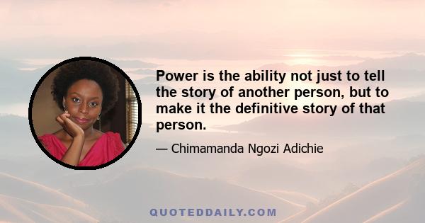 Power is the ability not just to tell the story of another person, but to make it the definitive story of that person.