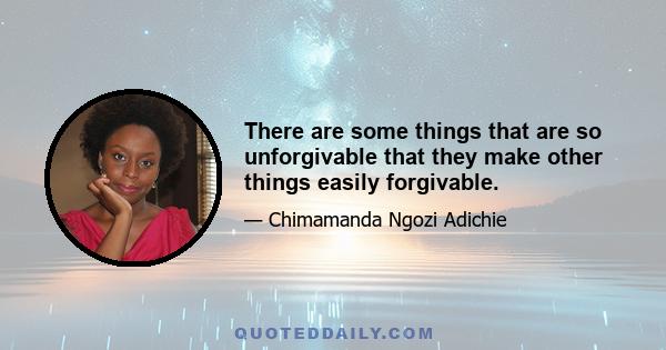 There are some things that are so unforgivable that they make other things easily forgivable.