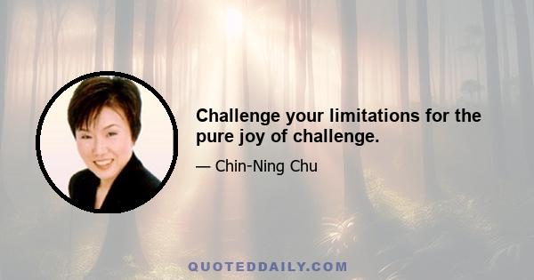 Challenge your limitations for the pure joy of challenge.