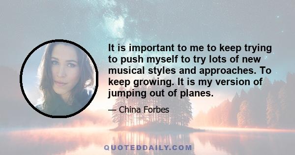 It is important to me to keep trying to push myself to try lots of new musical styles and approaches. To keep growing. It is my version of jumping out of planes.