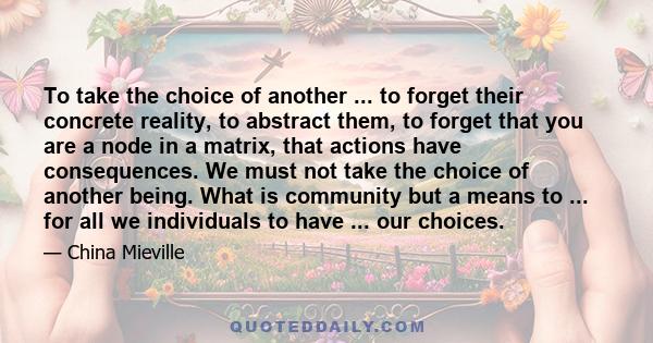 To take the choice of another ... to forget their concrete reality, to abstract them, to forget that you are a node in a matrix, that actions have consequences. We must not take the choice of another being. What is