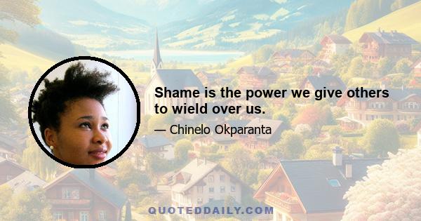 Shame is the power we give others to wield over us.