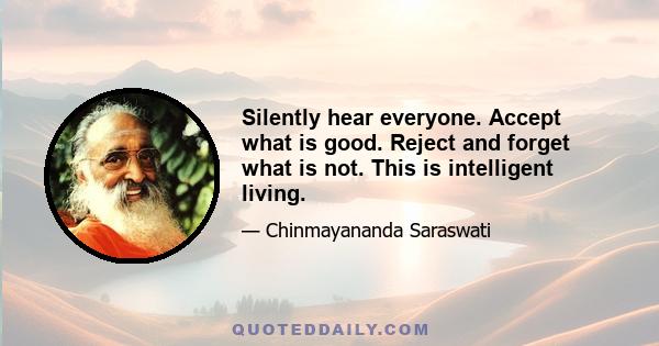 Silently hear everyone. Accept what is good. Reject and forget what is not. This is intelligent living.