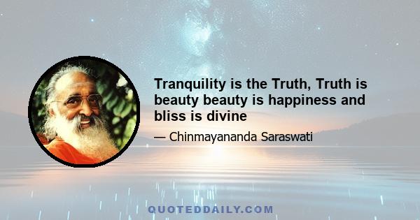 Tranquility is the Truth, Truth is beauty beauty is happiness and bliss is divine