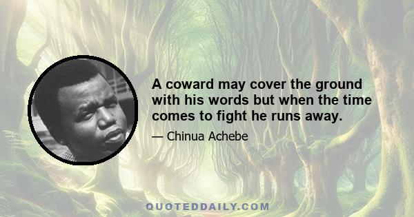 A coward may cover the ground with his words but when the time comes to fight he runs away.