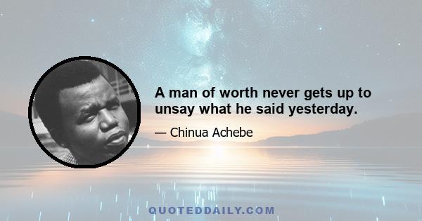 A man of worth never gets up to unsay what he said yesterday.