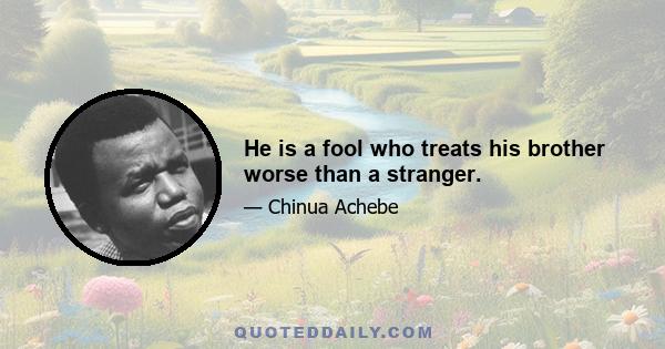 He is a fool who treats his brother worse than a stranger.