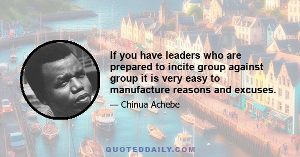 If you have leaders who are prepared to incite group against group it is very easy to manufacture reasons and excuses.