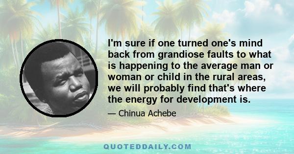 I'm sure if one turned one's mind back from grandiose faults to what is happening to the average man or woman or child in the rural areas, we will probably find that's where the energy for development is.
