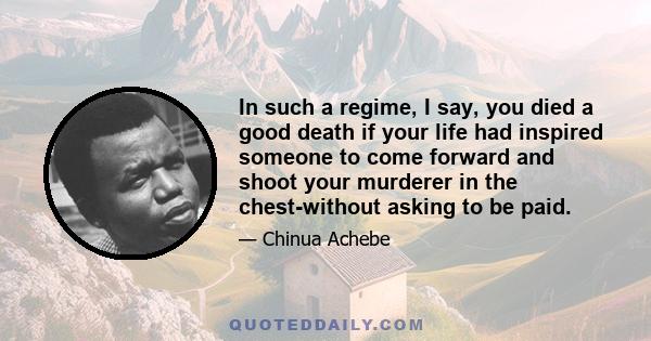 In such a regime, I say, you died a good death if your life had inspired someone to come forward and shoot your murderer in the chest-without asking to be paid.