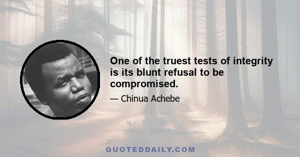 One of the truest tests of integrity is its blunt refusal to be compromised.