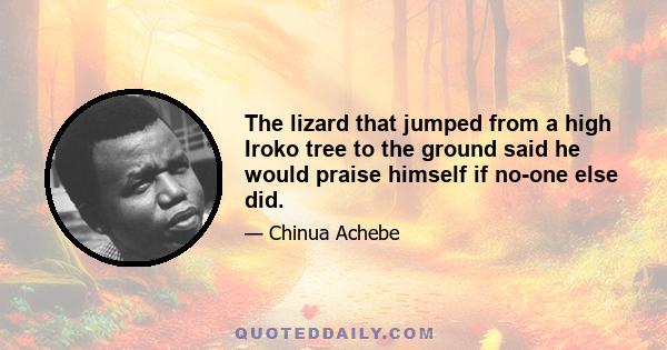 The lizard that jumped from a high Iroko tree to the ground said he would praise himself if no-one else did.