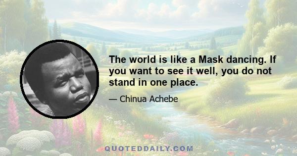 The world is like a Mask dancing. If you want to see it well, you do not stand in one place.