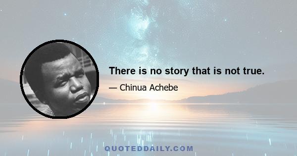 There is no story that is not true.