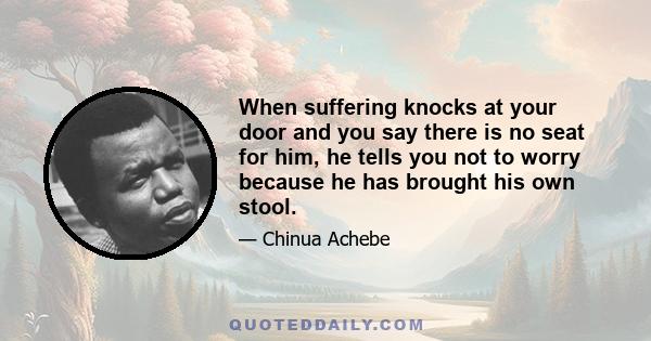 When suffering knocks at your door and you say there is no seat for him, he tells you not to worry because he has brought his own stool.