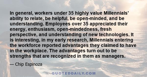 In general, workers under 35 highly value Millennials' ability to relate, be helpful, be open-minded, and be understanding. Employees over 35 appreciated their energy, enthusiasm, open-mindedness, fresh perspective, and 