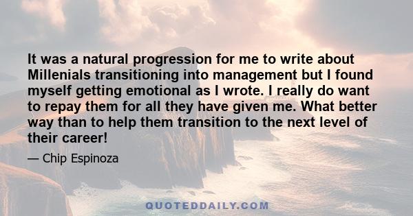 It was a natural progression for me to write about Millenials transitioning into management but I found myself getting emotional as I wrote. I really do want to repay them for all they have given me. What better way