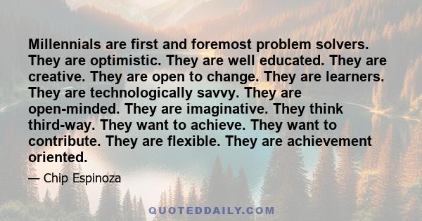 Millennials are first and foremost problem solvers. They are optimistic. They are well educated. They are creative. They are open to change. They are learners. They are technologically savvy. They are open-minded. They