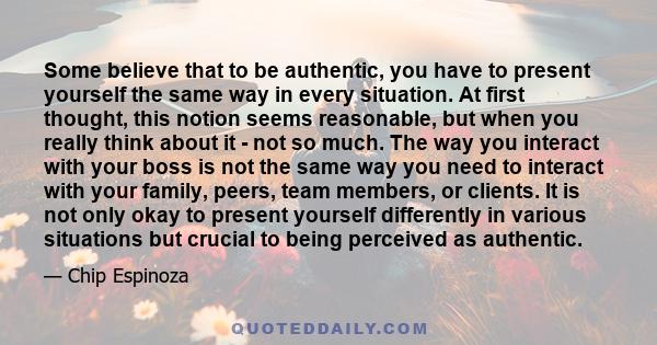 Some believe that to be authentic, you have to present yourself the same way in every situation. At first thought, this notion seems reasonable, but when you really think about it - not so much. The way you interact