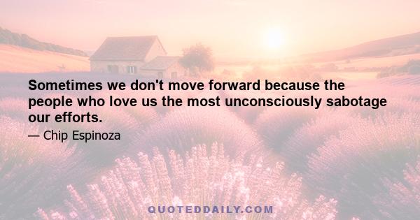 Sometimes we don't move forward because the people who love us the most unconsciously sabotage our efforts.