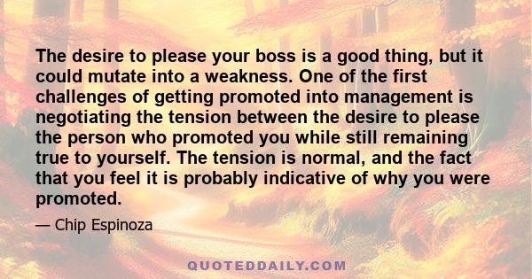 The desire to please your boss is a good thing, but it could mutate into a weakness. One of the first challenges of getting promoted into management is negotiating the tension between the desire to please the person who 