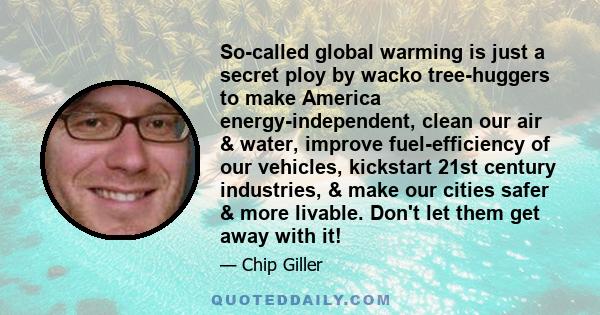 So-called global warming is just a secret ploy by wacko tree-huggers to make America energy-independent, clean our air & water, improve fuel-efficiency of our vehicles, kickstart 21st century industries, & make our