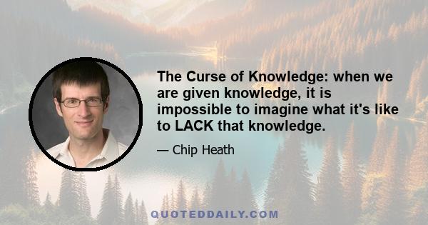 The Curse of Knowledge: when we are given knowledge, it is impossible to imagine what it's like to LACK that knowledge.