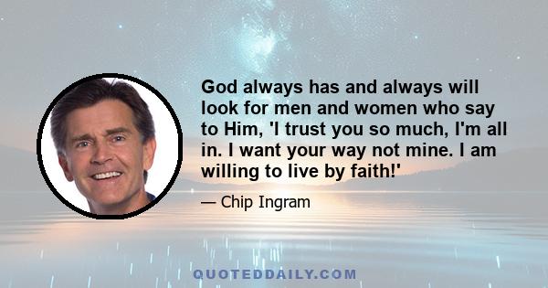 God always has and always will look for men and women who say to Him, 'I trust you so much, I'm all in. I want your way not mine. I am willing to live by faith!'