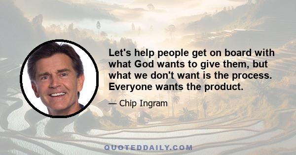 Let's help people get on board with what God wants to give them, but what we don't want is the process. Everyone wants the product.