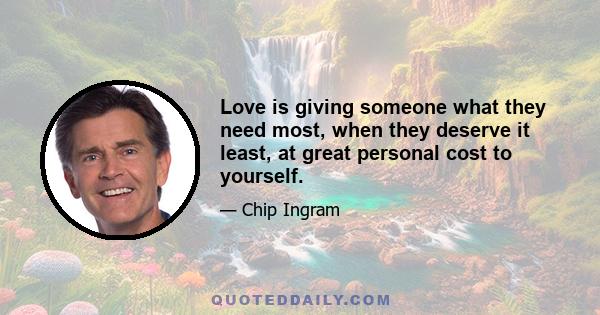 Love is giving someone what they need most, when they deserve it least, at great personal cost to yourself.