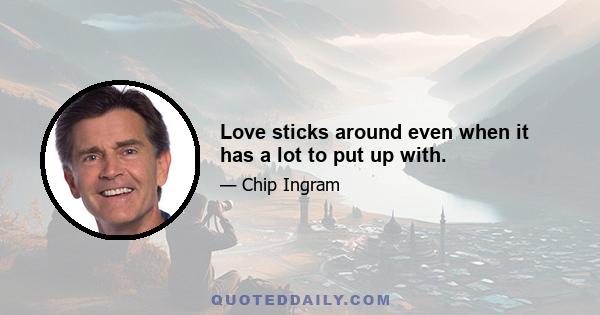 Love sticks around even when it has a lot to put up with.