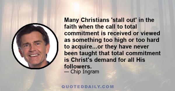 Many Christians 'stall out' in the faith when the call to total commitment is received or viewed as something too high or too hard to acquire...or they have never been taught that total commitment is Christ's demand for 