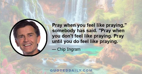 Pray when you feel like praying, somebody has said. Pray when you don't feel like praying. Pray until you do feel like praying.