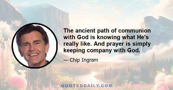 The ancient path of communion with God is knowing what He's really like. And prayer is simply keeping company with God.