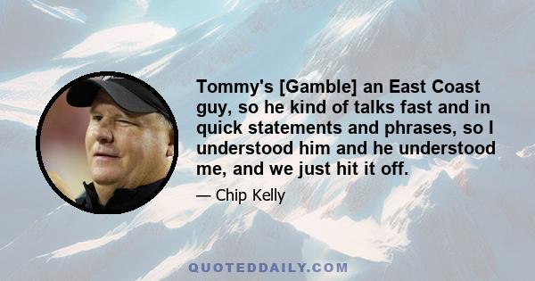 Tommy's [Gamble] an East Coast guy, so he kind of talks fast and in quick statements and phrases, so I understood him and he understood me, and we just hit it off.