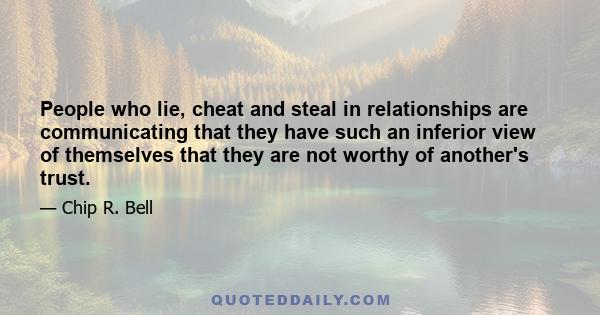 People who lie, cheat and steal in relationships are communicating that they have such an inferior view of themselves that they are not worthy of another's trust.