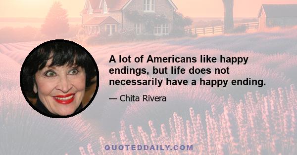 A lot of Americans like happy endings, but life does not necessarily have a happy ending.